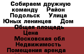 Собираем дружную команду  › Район ­ Подольск  › Улица ­ Юных ленинцев  › Дом ­ 76 › Общая площадь ­ 90 › Цена ­ 1 000 - Московская обл. Недвижимость » Помещения аренда   . Московская обл.